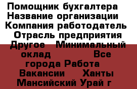 Помощник бухгалтера › Название организации ­ Компания-работодатель › Отрасль предприятия ­ Другое › Минимальный оклад ­ 21 000 - Все города Работа » Вакансии   . Ханты-Мансийский,Урай г.